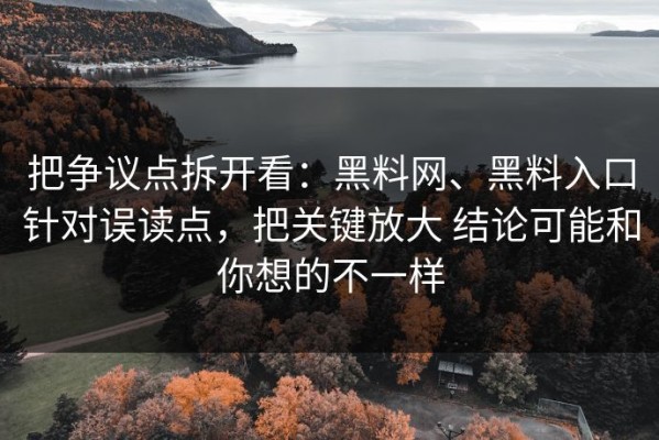 把争议点拆开看：黑料网、黑料入口针对误读点，把关键放大 结论可能和你想的不一样