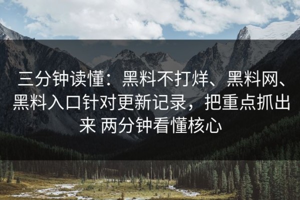 三分钟读懂：黑料不打烊、黑料网、黑料入口针对更新记录，把重点抓出来 两分钟看懂核心