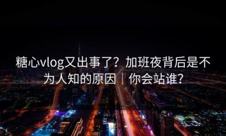 糖心vlog又出事了？加班夜背后是不为人知的原因｜你会站谁？