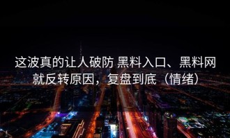 这波真的让人破防 黑料入口、黑料网就反转原因，复盘到底（情绪）