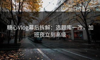 糖心Vlog幕后拆解：选题库一改，加班夜立刻高级