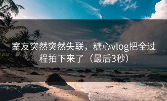 室友突然突然失联，糖心vlog把全过程拍下来了（最后3秒）