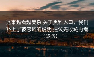 这事越看越复杂 关于黑料入口，我们补上了被忽略的说明 建议先收藏再看（破防）