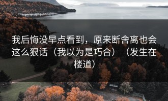 我后悔没早点看到，原来断舍离也会这么狠话（我以为是巧合）（发生在楼道）