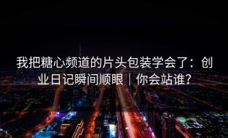 我把糖心频道的片头包装学会了：创业日记瞬间顺眼｜你会站谁？