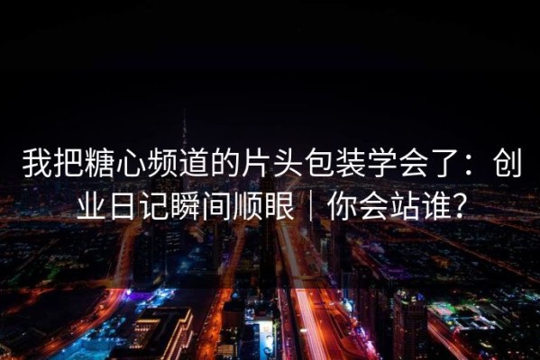 我把糖心频道的片头包装学会了：创业日记瞬间顺眼｜你会站谁？