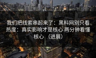 我们把线索串起来了：黑料网别只看热度：真实影响才是核心 两分钟看懂核心 （进展）