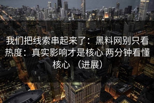 我们把线索串起来了：黑料网别只看热度：真实影响才是核心 两分钟看懂核心 （进展）