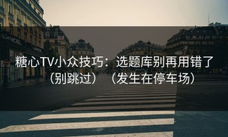 糖心TV小众技巧：选题库别再用错了（别跳过）（发生在停车场）