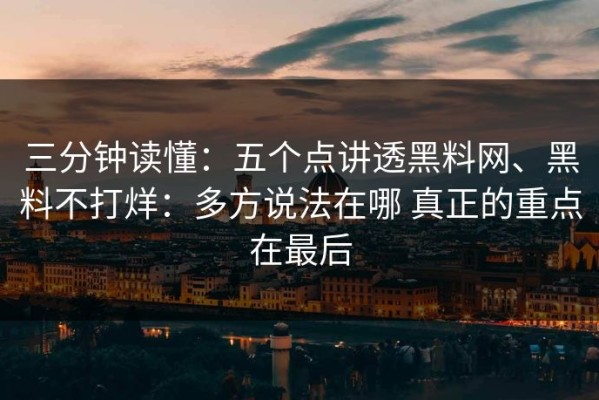 三分钟读懂：五个点讲透黑料网、黑料不打烊：多方说法在哪 真正的重点在最后