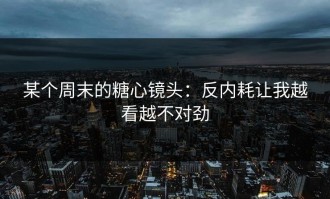 某个周末的糖心镜头：反内耗让我越看越不对劲