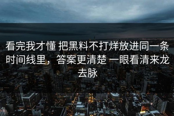 看完我才懂 把黑料不打烊放进同一条时间线里，答案更清楚 一眼看清来龙去脉