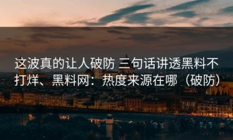 这波真的让人破防 三句话讲透黑料不打烊、黑料网：热度来源在哪（破防）