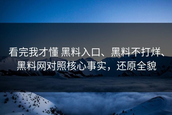 看完我才懂 黑料入口、黑料不打烊、黑料网对照核心事实，还原全貌