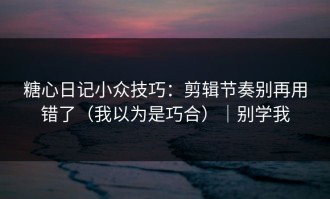 糖心日记小众技巧：剪辑节奏别再用错了（我以为是巧合）｜别学我