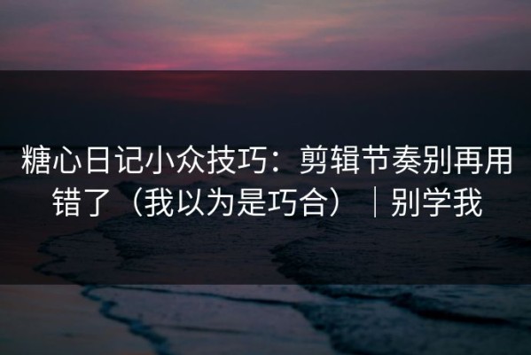 糖心日记小众技巧：剪辑节奏别再用错了（我以为是巧合）｜别学我