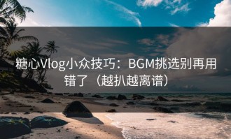糖心Vlog小众技巧：BGM挑选别再用错了（越扒越离谱）