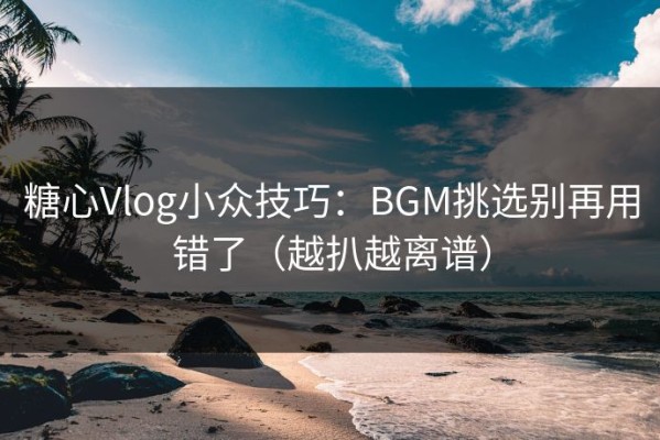 糖心Vlog小众技巧：BGM挑选别再用错了（越扒越离谱）