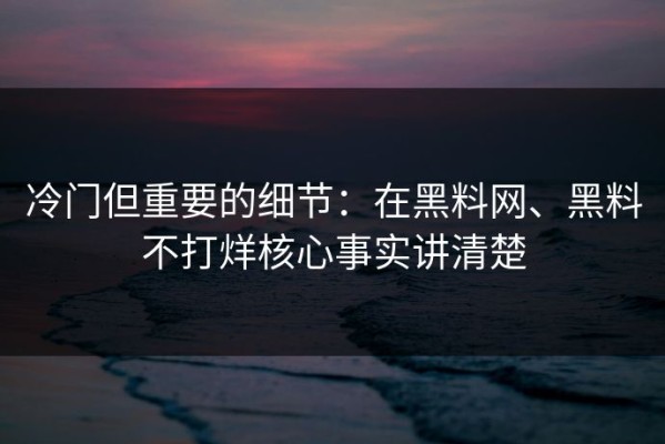 冷门但重要的细节：在黑料网、黑料不打烊核心事实讲清楚