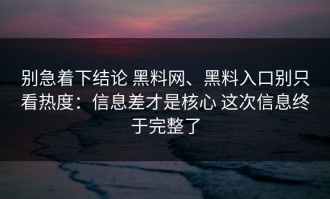 别急着下结论 黑料网、黑料入口别只看热度：信息差才是核心 这次信息终于完整了