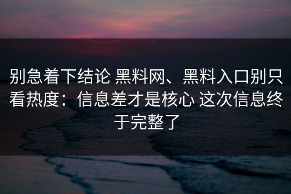 别急着下结论 黑料网、黑料入口别只看热度：信息差才是核心 这次信息终于完整了