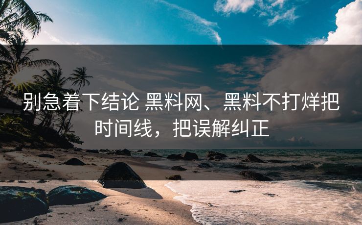 别急着下结论 黑料网、黑料不打烊把时间线，把误解纠正