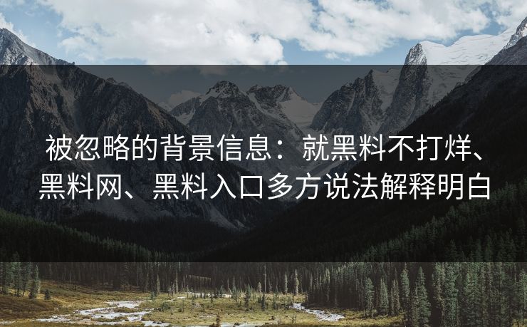 被忽略的背景信息：就黑料不打烊、黑料网、黑料入口多方说法解释明白
