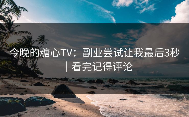 今晚的糖心TV：副业尝试让我最后3秒｜看完记得评论