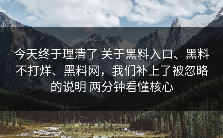今天终于理清了 关于黑料入口、黑料不打烊、黑料网，我们补上了被忽略的说明 两分钟看懂核心