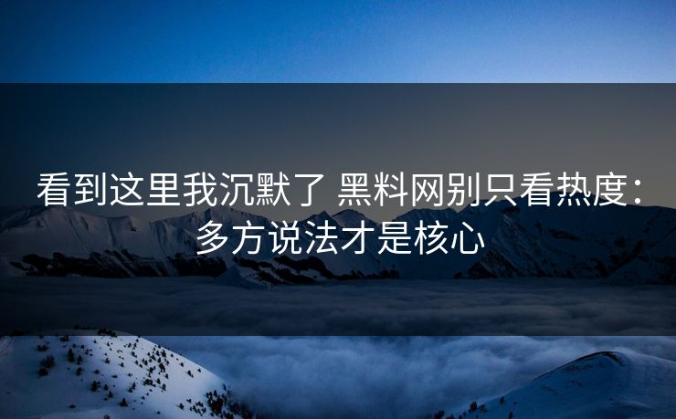 看到这里我沉默了 黑料网别只看热度：多方说法才是核心