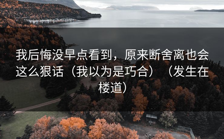 我后悔没早点看到，原来断舍离也会这么狠话（我以为是巧合）（发生在楼道）