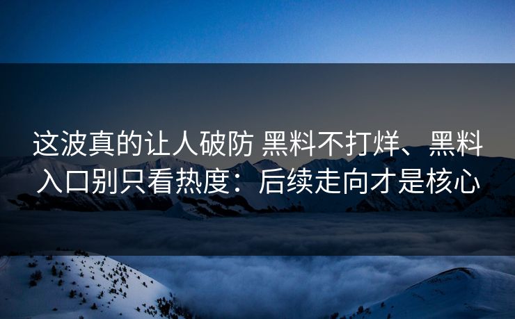 这波真的让人破防 黑料不打烊、黑料入口别只看热度：后续走向才是核心