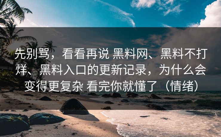 先别骂，看看再说 黑料网、黑料不打烊、黑料入口的更新记录，为什么会变得更复杂 看完你就懂了（情绪）