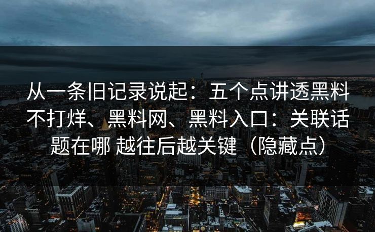 从一条旧记录说起：五个点讲透黑料不打烊、黑料网、黑料入口：关联话题在哪 越往后越关键（隐藏点）