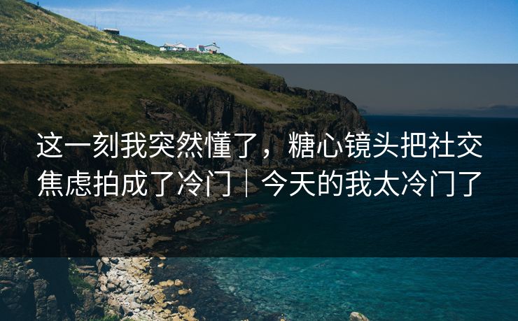 这一刻我突然懂了，糖心镜头把社交焦虑拍成了冷门｜今天的我太冷门了