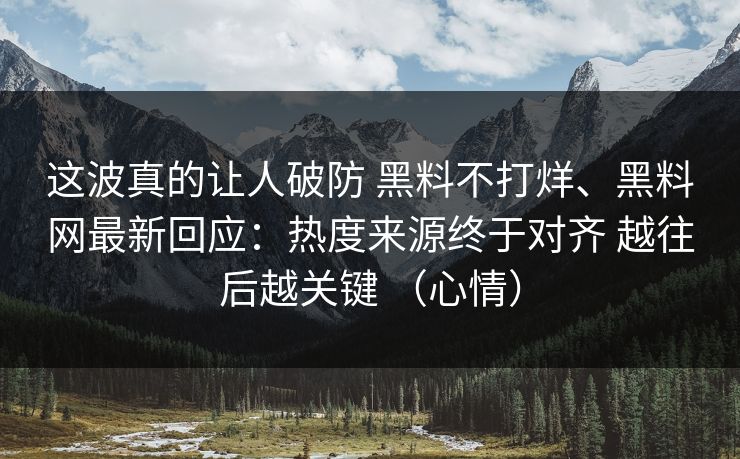 这波真的让人破防 黑料不打烊、黑料网最新回应：热度来源终于对齐 越往后越关键 （心情）