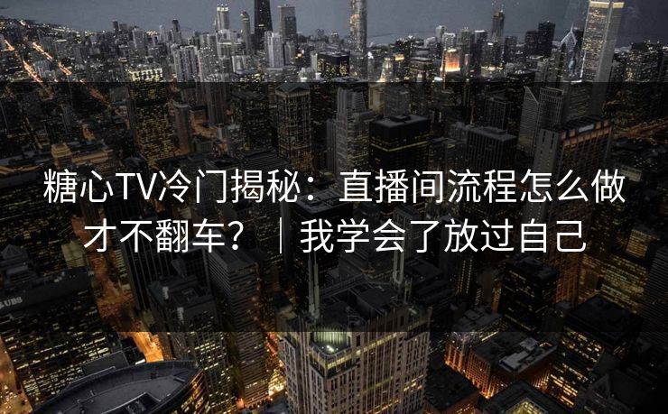 糖心TV冷门揭秘：直播间流程怎么做才不翻车？｜我学会了放过自己