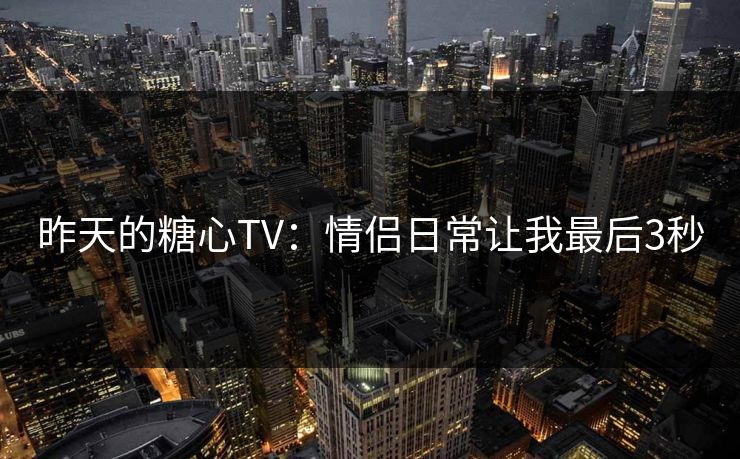 昨天的糖心TV：情侣日常让我最后3秒
