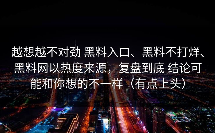 越想越不对劲 黑料入口、黑料不打烊、黑料网以热度来源，复盘到底 结论可能和你想的不一样（有点上头）