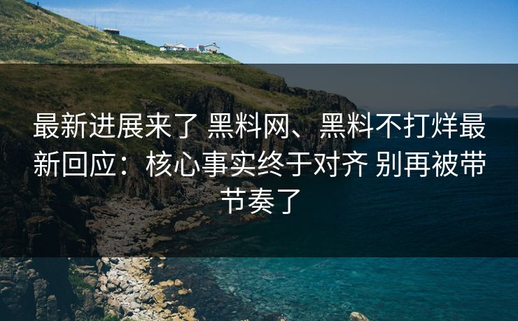 最新进展来了 黑料网、黑料不打烊最新回应：核心事实终于对齐 别再被带节奏了