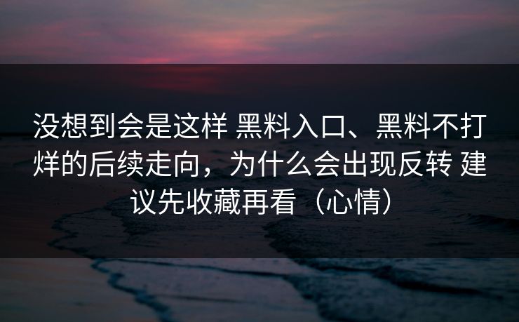 没想到会是这样 黑料入口、黑料不打烊的后续走向，为什么会出现反转 建议先收藏再看（心情）
