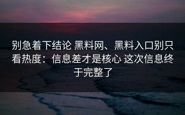 别急着下结论 黑料网、黑料入口别只看热度：信息差才是核心 这次信息终于完整了