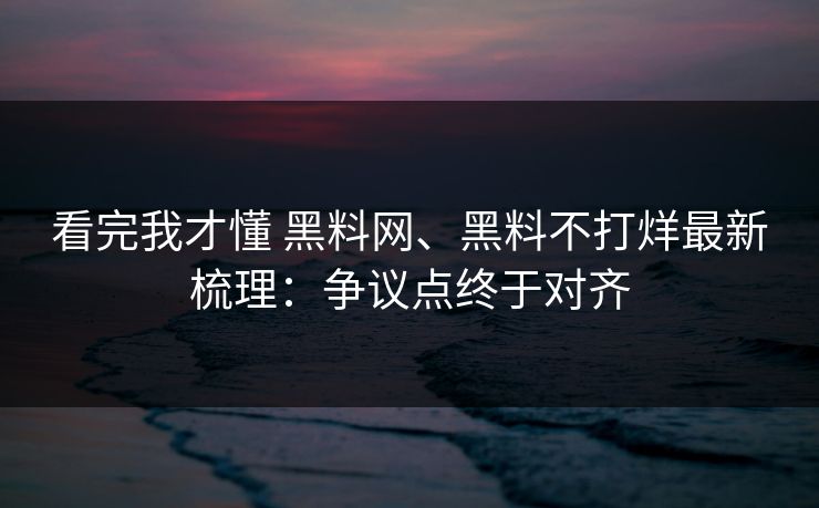 看完我才懂 黑料网、黑料不打烊最新梳理：争议点终于对齐