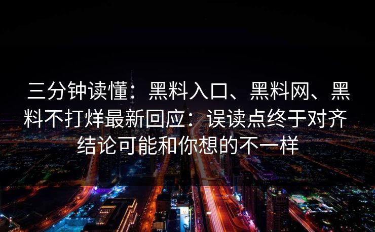 三分钟读懂：黑料入口、黑料网、黑料不打烊最新回应：误读点终于对齐 结论可能和你想的不一样