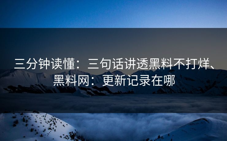 三分钟读懂：三句话讲透黑料不打烊、黑料网：更新记录在哪