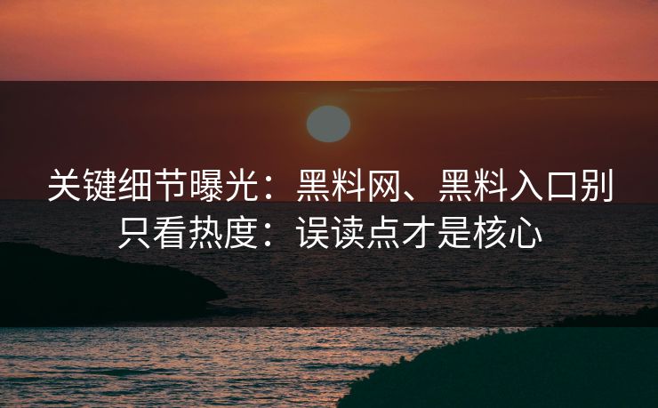 关键细节曝光：黑料网、黑料入口别只看热度：误读点才是核心