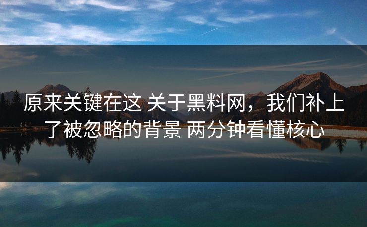 原来关键在这 关于黑料网，我们补上了被忽略的背景 两分钟看懂核心