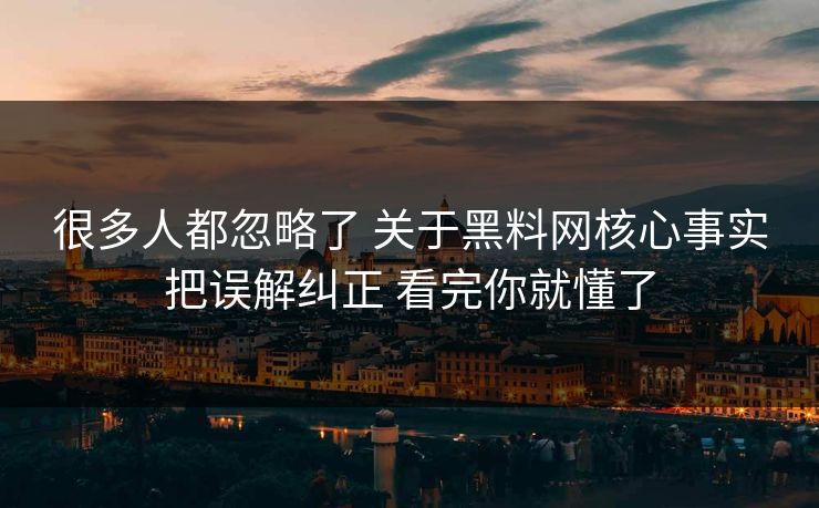很多人都忽略了 关于黑料网核心事实把误解纠正 看完你就懂了