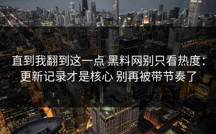 直到我翻到这一点 黑料网别只看热度：更新记录才是核心 别再被带节奏了