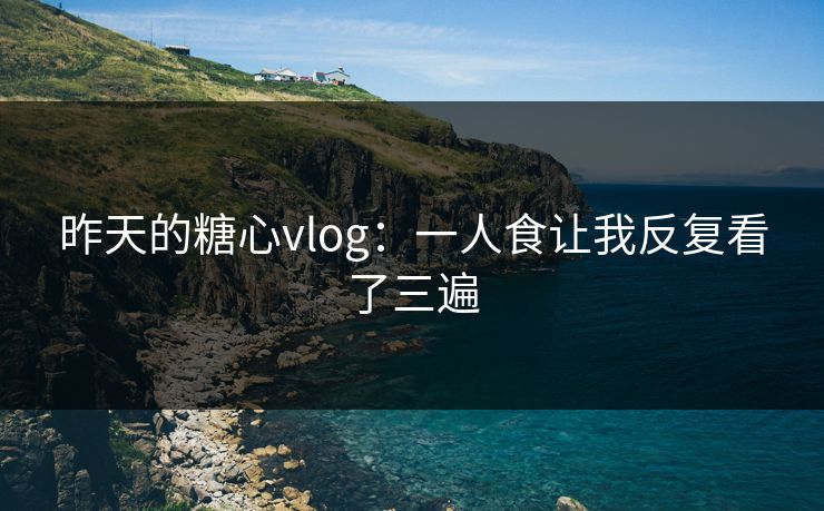 昨天的糖心vlog：一人食让我反复看了三遍